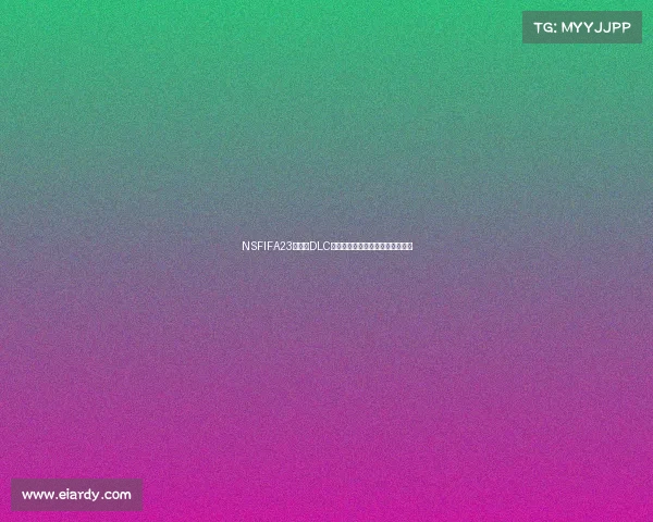NSFIFA23世界杯DLC全新内容解析与玩法升级全面指南